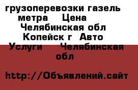 грузоперевозки газель 4 метра! › Цена ­ 350 - Челябинская обл., Копейск г. Авто » Услуги   . Челябинская обл.